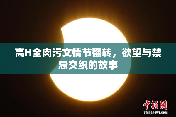 高H全肉污文情节翻转，欲望与禁忌交织的故事