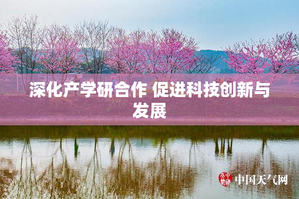 深化产学研合作 促进科技创新与发展