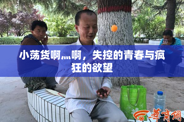 小荡货啊灬啊，失控的青春与疯狂的欲望