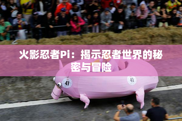 火影忍者Pi：揭示忍者世界的秘密与冒险