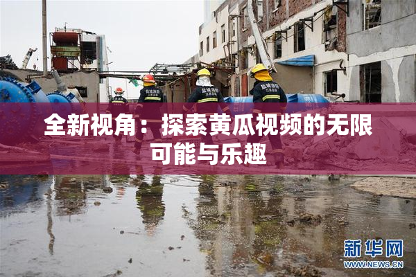 全新视角：探索黄瓜视频的无限可能与乐趣