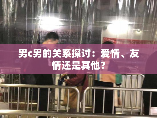 男c男的关系探讨：爱情、友情还是其他？