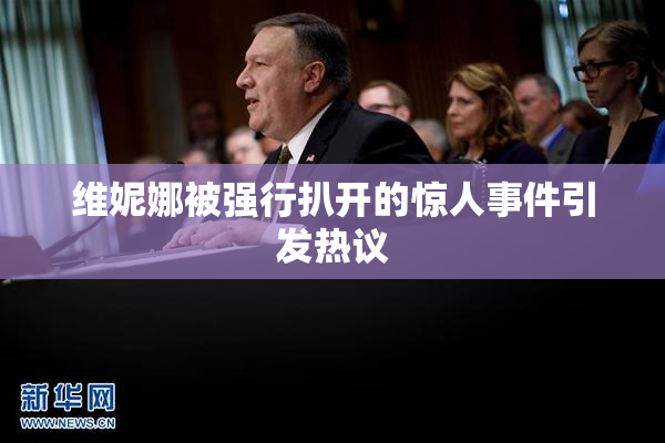 维妮娜被强行扒开的惊人事件引发热议