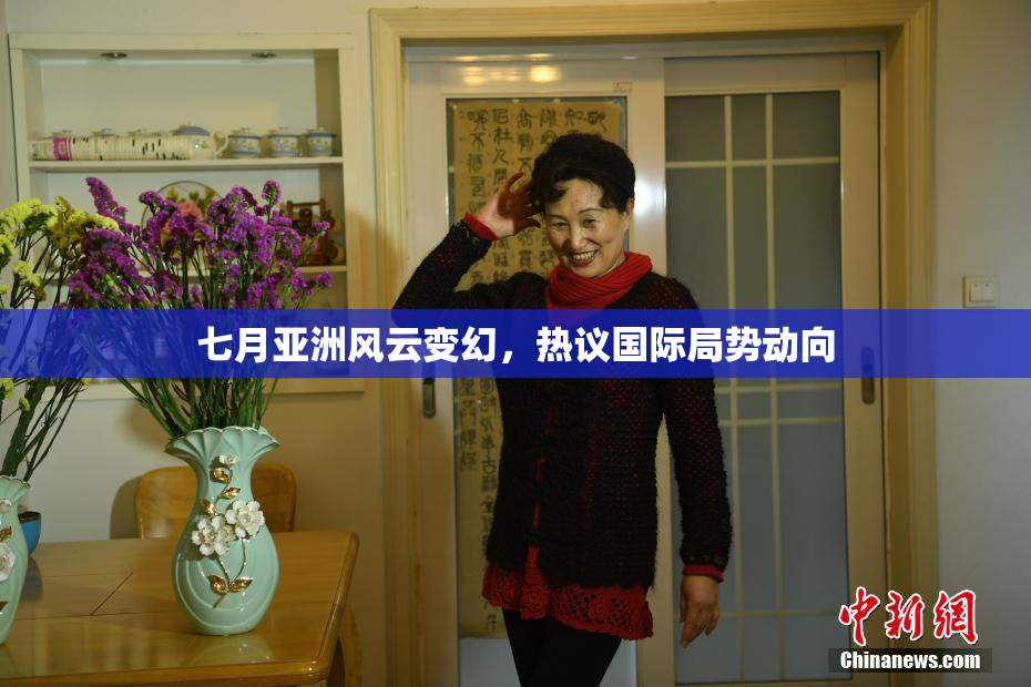 七月亚洲风云变幻，热议国际局势动向