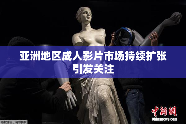 亚洲地区成人影片市场持续扩张引发关注