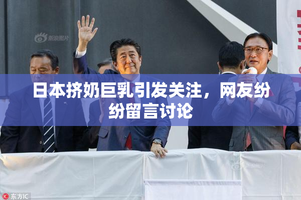 日本挤奶巨乳引发关注，网友纷纷留言讨论
