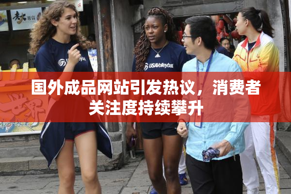 国外成品网站引发热议，消费者关注度持续攀升