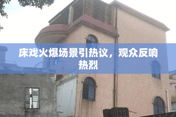 床戏火爆场景引热议，观众反响热烈