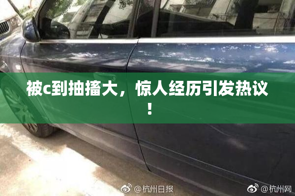 被c到抽搐大，惊人经历引发热议！