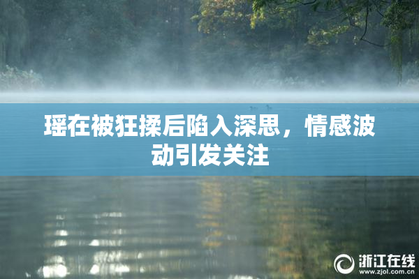 瑶在被狂揉后陷入深思，情感波动引发关注