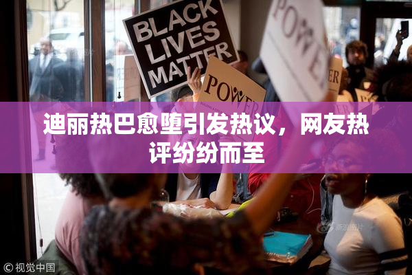 迪丽热巴愈堕引发热议，网友热评纷纷而至