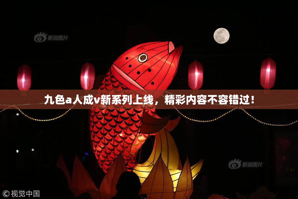 九色a人成v新系列上线，精彩内容不容错过！