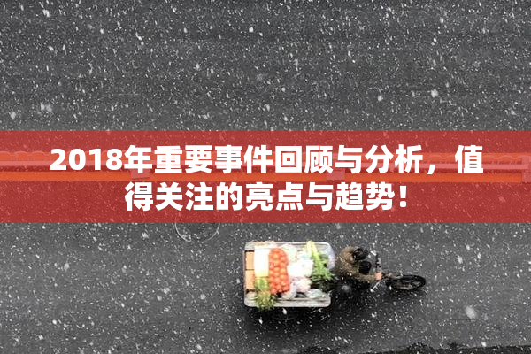 2018年重要事件回顾与分析，值得关注的亮点与趋势！
