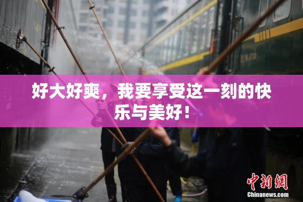 好大好爽，我要享受这一刻的快乐与美好！
