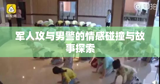 军人攻与男警的情感碰撞与故事探索