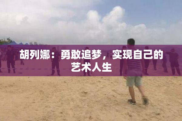 胡列娜：勇敢追梦，实现自己的艺术人生