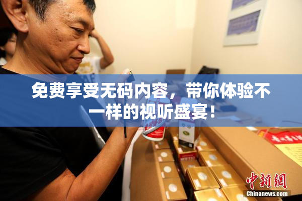 免费享受无码内容，带你体验不一样的视听盛宴！