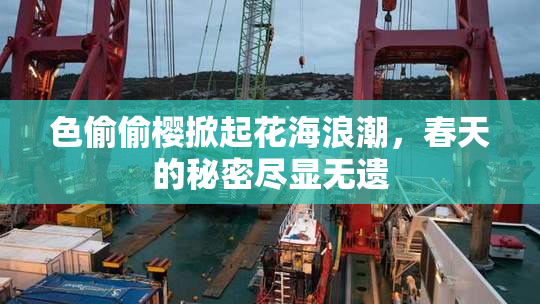 色偷偷樱掀起花海浪潮，春天的秘密尽显无遗