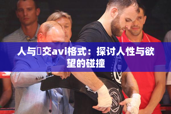 人与嘼交avi格式：探讨人性与欲望的碰撞