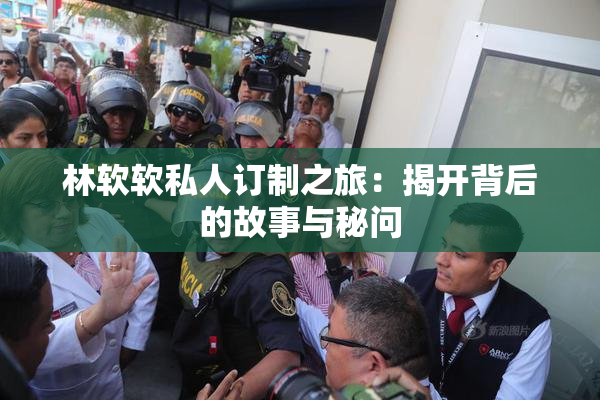 林软软私人订制之旅：揭开背后的故事与秘问