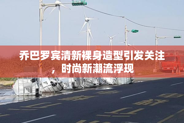 乔巴罗宾清新裸身造型引发关注，时尚新潮流浮现
