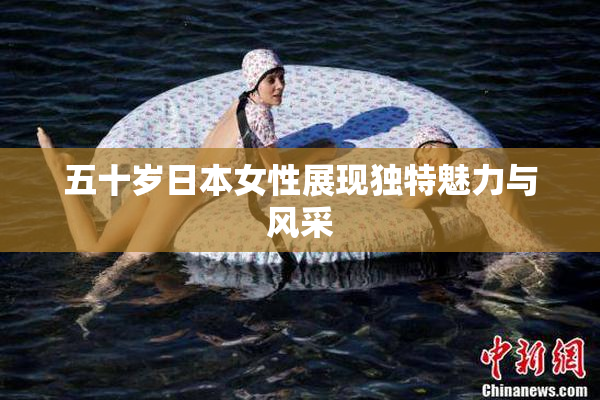 五十岁日本女性展现独特魅力与风采