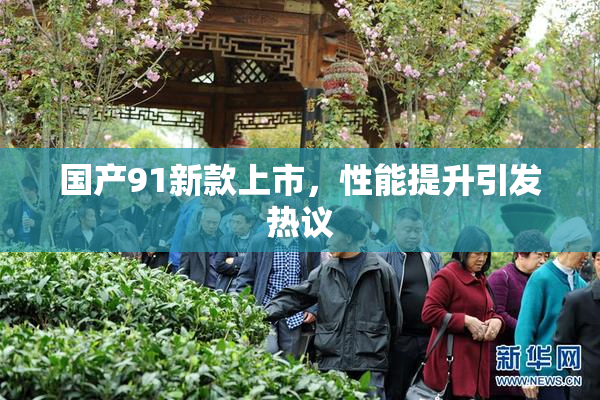 国产91新款上市，性能提升引发热议