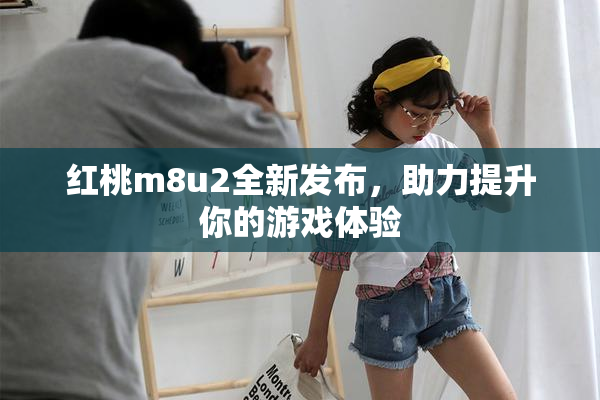 红桃m8u2全新发布，助力提升你的游戏体验