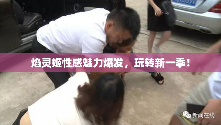 焰灵姬性感魅力爆发，玩转新一季！