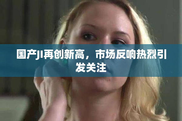 国产JI再创新高，市场反响热烈引发关注