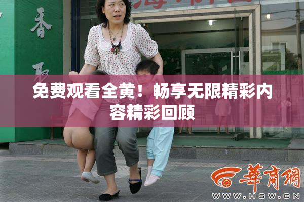 免费观看全黄！畅享无限精彩内容精彩回顾