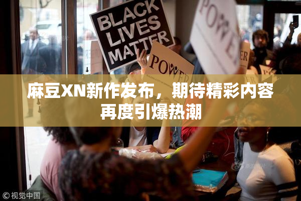 麻豆XN新作发布，期待精彩内容再度引爆热潮