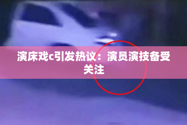 演床戏c引发热议：演员演技备受关注