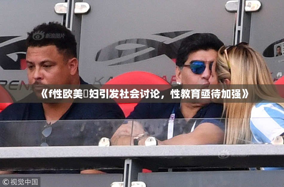 《f性欧美婬妇引发社会讨论，性教育亟待加强》