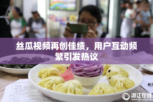 丝瓜视频再创佳绩，用户互动频繁引发热议