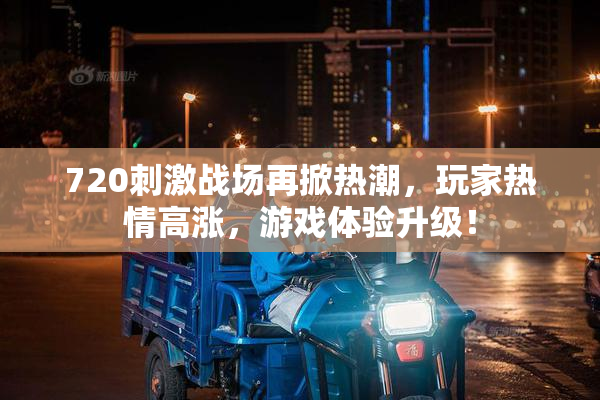 720刺激战场再掀热潮，玩家热情高涨，游戏体验升级！