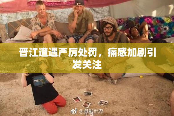 晋江遭遇严厉处罚，痛感加剧引发关注