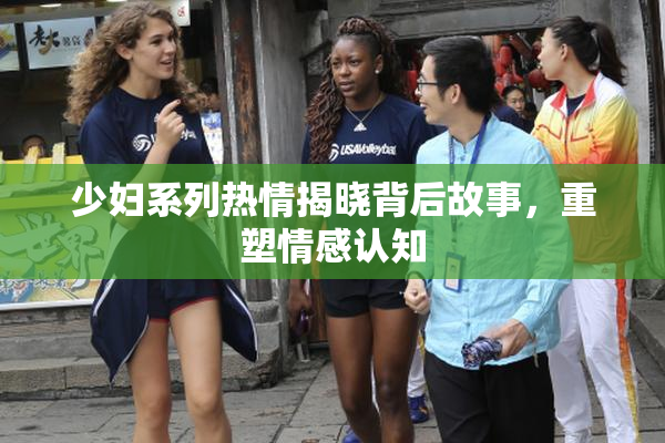 少妇系列热情揭晓背后故事，重塑情感认知