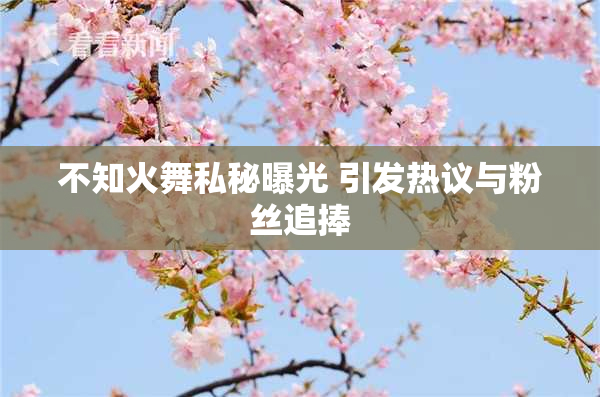 不知火舞私秘曝光 引发热议与粉丝追捧