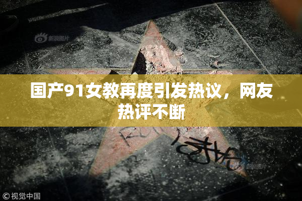 国产91女教再度引发热议，网友热评不断