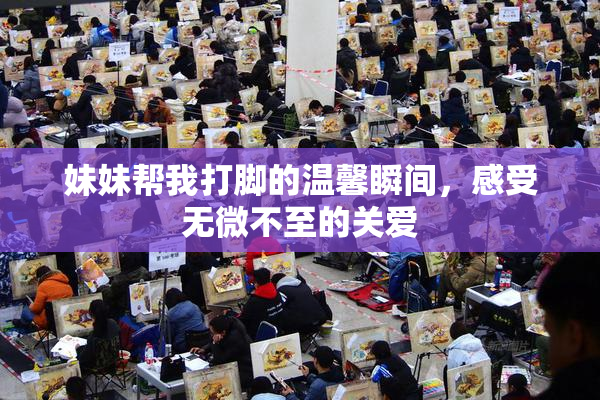 妹妹帮我打脚的温馨瞬间，感受无微不至的关爱