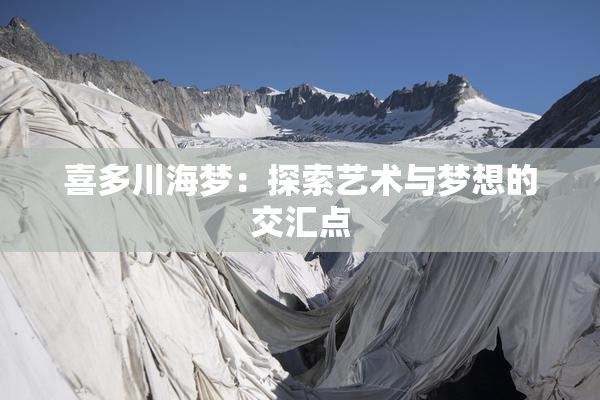 喜多川海梦：探索艺术与梦想的交汇点