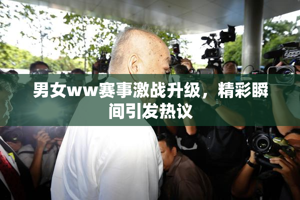 男女ww赛事激战升级，精彩瞬间引发热议