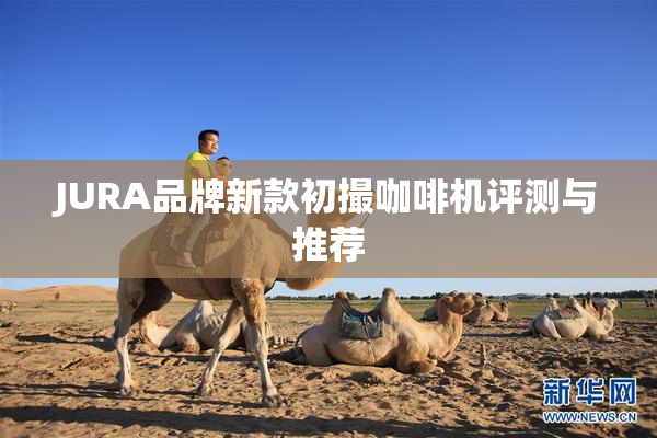 JURA品牌新款初撮咖啡机评测与推荐