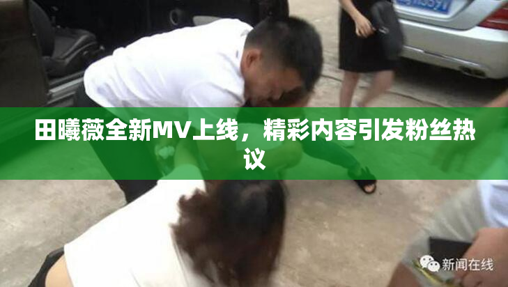 田曦薇全新MV上线，精彩内容引发粉丝热议