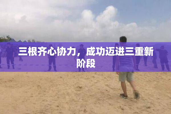 三根齐心协力，成功迈进三重新阶段