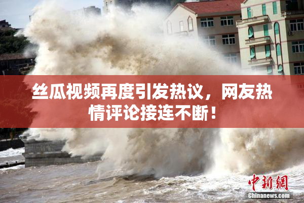 丝瓜视频再度引发热议，网友热情评论接连不断！