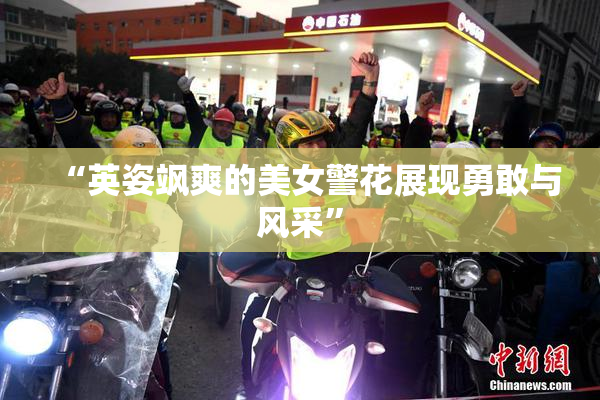 “英姿飒爽的美女警花展现勇敢与风采”
