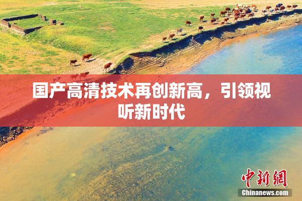 国产高清技术再创新高，引领视听新时代