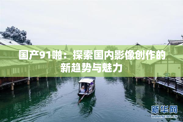 国产91啪：探索国内影像创作的新趋势与魅力